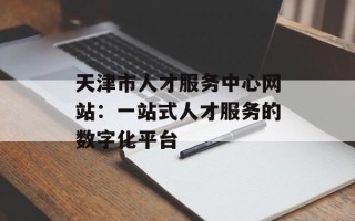 天津市人才服务中心网站：一站式人才服务的数字化平台