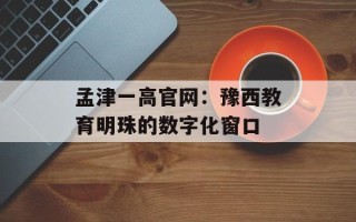 孟津一高官网：豫西教育明珠的数字化窗口