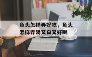 鱼头怎样弄好吃，鱼头怎样弄汤又白又好喝