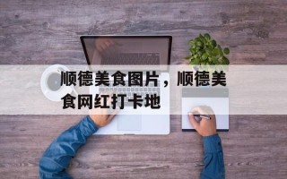 顺德美食图片，顺德美食网红打卡地