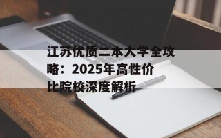 江苏优质二本大学全攻略：2025年高性价比院校深度解析