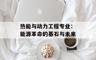 热能与动力工程专业：能源革命的基石与未来