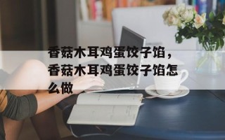 香菇木耳鸡蛋饺子馅，香菇木耳鸡蛋饺子馅怎么做