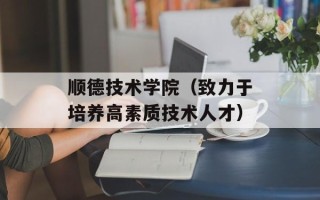 顺德技术学院（致力于培养高素质技术人才）