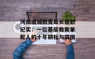 河南虞城教育局长履职纪实：一位基层教育掌舵人的十年耕耘与突围