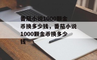 番茄小说1000颗金币换多少钱，番茄小说1000颗金币换多少钱