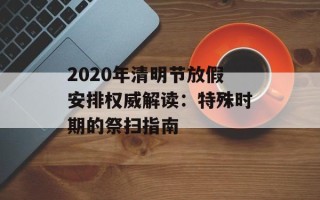 2020年清明节放假安排权威解读：特殊时期的祭扫指南