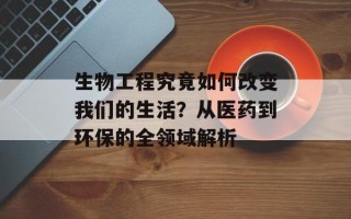 生物工程究竟如何改变我们的生活？从医药到环保的全领域解析