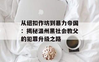 从纽扣作坊到暴力帝国：揭秘温州黑社会教父的犯罪升级之路