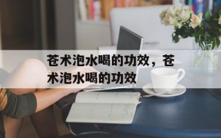 苍术泡水喝的功效，苍术泡水喝的功效
