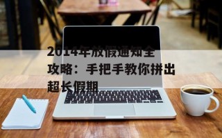 2014年放假通知全攻略：手把手教你拼出超长假期