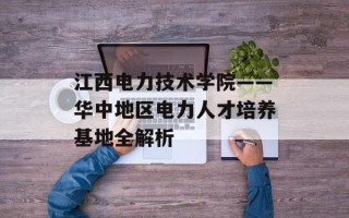 江西电力技术学院——华中地区电力人才培养基地全解析