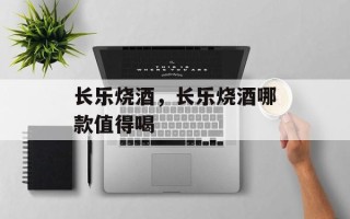 长乐烧酒，长乐烧酒哪款值得喝