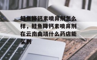 鲑鱼降钙素喷鼻剂怎么样，鲑鱼降钙素喷鼻剂在云南曲靖什么药店能买到