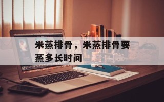 米蒸排骨，米蒸排骨要蒸多长时间