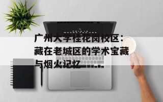 广州大学桂花岗校区：藏在老城区的学术宝藏与烟火记忆
