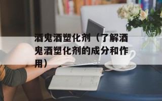 酒鬼酒塑化剂（了解酒鬼酒塑化剂的成分和作用）