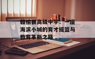 赣榆县高级中学：一座海滨小城的育才摇篮与教育革新之路