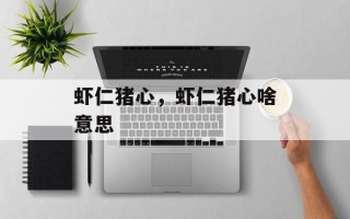 虾仁猪心，虾仁猪心啥意思