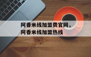 阿香米线加盟费官网，阿香米线加盟热线