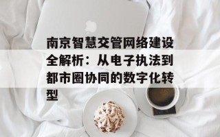 南京智慧交管网络建设全解析：从电子执法到都市圈协同的数字化转型
