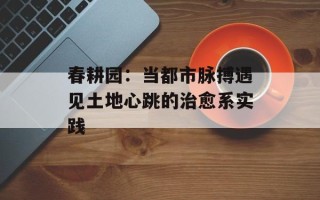 春耕园：当都市脉搏遇见土地心跳的治愈系实践