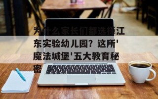为什么家长们都选择江东实验幼儿园？这所'魔法城堡'五大教育秘密