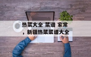 热菜大全 菜谱 家常，新疆热菜菜谱大全
