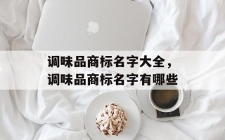 调味品商标名字大全，调味品商标名字有哪些
