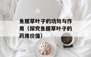 鱼腥草叶子的功效与作用（探究鱼腥草叶子的药用价值）