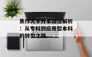 焦作大学升本路径解析：从专科到应用型本科的转型之路