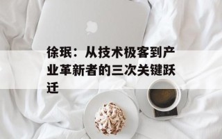 徐珉：从技术极客到产业革新者的三次关键跃迁