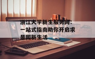 浙江大学新生服务网：一站式指南助你开启求是园新生活