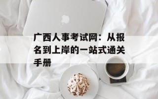 广西人事考试网：从报名到上岸的一站式通关手册