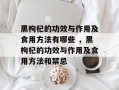 黑枸杞的功效与作用及食用方法有哪些 ，黑枸杞的功效与作用及食用方法和禁忌