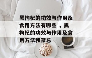 黑枸杞的功效与作用及食用方法有哪些 ，黑枸杞的功效与作用及食用方法和禁忌