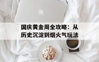 国庆黄金周全攻略：从历史沉淀到烟火气玩法