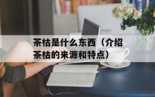 茶枯是什么东西（介绍茶枯的来源和特点）
