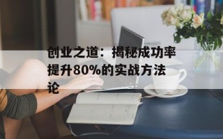 创业之道：揭秘成功率提升80%的实战方法论