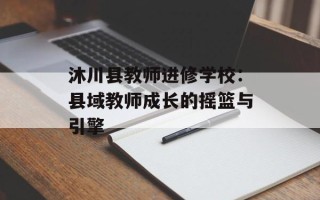 沐川县教师进修学校：县域教师成长的摇篮与引擎