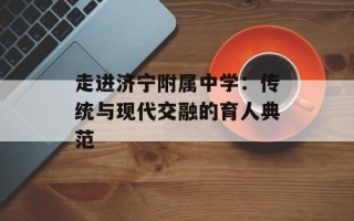 走进济宁附属中学：传统与现代交融的育人典范
