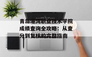 青岛港湾职业技术学院成绩查询全攻略：从查分到复核的完整指南