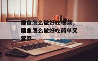 鲤鱼怎么做好吃视频，鲤鱼怎么做好吃简单又营养