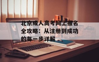 北京成人高考网上报名全攻略：从注册到成功的每一步详解