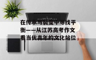 在传承与裂变中寻找平衡——从江苏高考作文看当代青年的文化站位