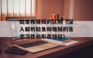 鲶鱼和塘鲺的区别（深入解析鲶鱼和塘鲺的生态习性和形态特征）