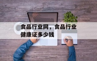 食品行业网，食品行业健康证多少钱