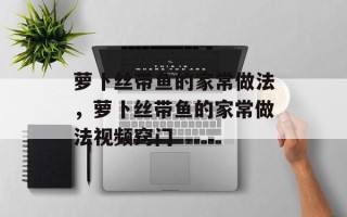 萝卜丝带鱼的家常做法，萝卜丝带鱼的家常做法视频窍门