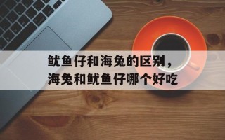 鱿鱼仔和海兔的区别，海兔和鱿鱼仔哪个好吃