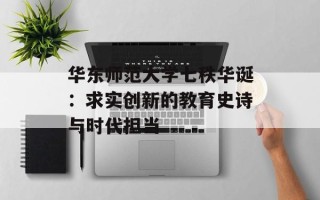 华东师范大学七秩华诞：求实创新的教育史诗与时代担当